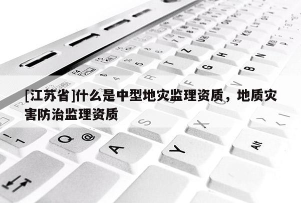 [江蘇省]什么是中型地災(zāi)監(jiān)理資質(zhì)，地質(zhì)災(zāi)害防治監(jiān)理資質(zhì)