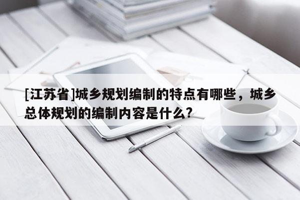 [江蘇省]城鄉規劃編制的特點有哪些，城鄉總體規劃的編制內容是什么?