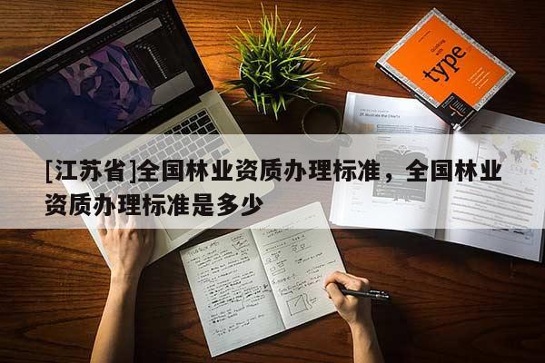 [江蘇省]全國(guó)林業(yè)資質(zhì)辦理標(biāo)準(zhǔn)，全國(guó)林業(yè)資質(zhì)辦理標(biāo)準(zhǔn)是多少