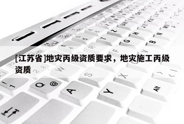 [江蘇省]地災丙級資質要求，地災施工丙級資質