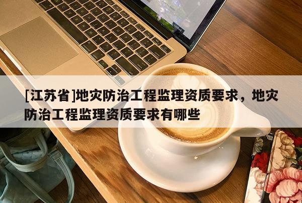 [江蘇省]地災防治工程監理資質要求，地災防治工程監理資質要求有哪些