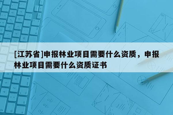 [江蘇省]申報(bào)林業(yè)項(xiàng)目需要什么資質(zhì)，申報(bào)林業(yè)項(xiàng)目需要什么資質(zhì)證書(shū)