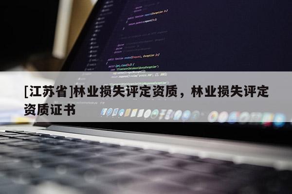 [江蘇省]林業(yè)損失評(píng)定資質(zhì)，林業(yè)損失評(píng)定資質(zhì)證書(shū)