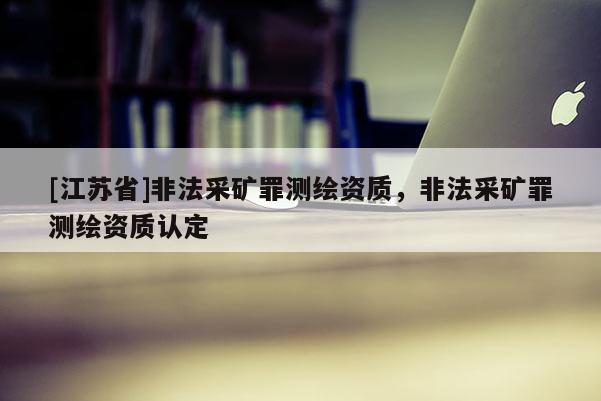 [江蘇省]非法采礦罪測繪資質，非法采礦罪測繪資質認定