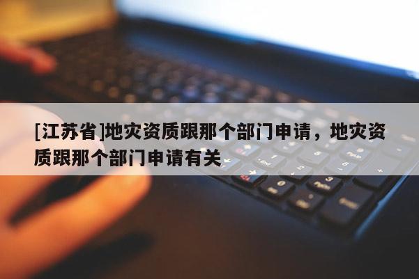 [江蘇省]地災資質跟那個部門申請，地災資質跟那個部門申請有關