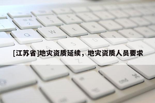 [江蘇省]地災(zāi)資質(zhì)延續(xù)，地災(zāi)資質(zhì)人員要求