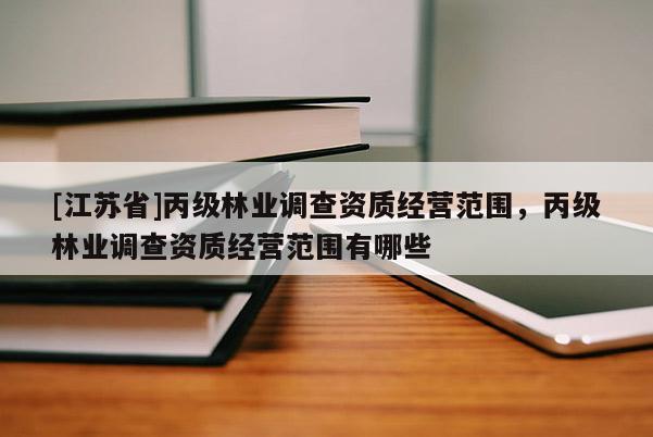 [江蘇省]丙級林業(yè)調(diào)查資質(zhì)經(jīng)營范圍，丙級林業(yè)調(diào)查資質(zhì)經(jīng)營范圍有哪些
