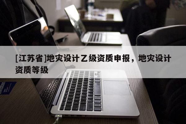 [江蘇省]地災設計乙級資質申報，地災設計資質等級