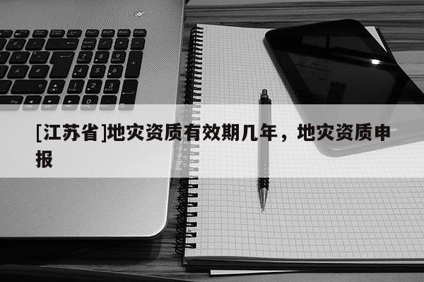 [江蘇省]地災資質有效期幾年，地災資質申報