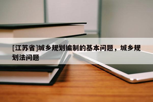 [江蘇省]城鄉規劃編制的基本問題，城鄉規劃法問題