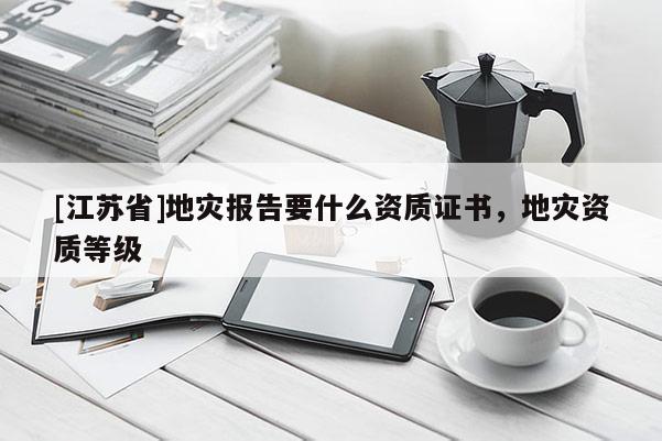 [江蘇省]地災報告要什么資質證書，地災資質等級