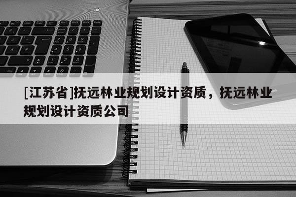 [江蘇省]撫遠林業規劃設計資質，撫遠林業規劃設計資質公司