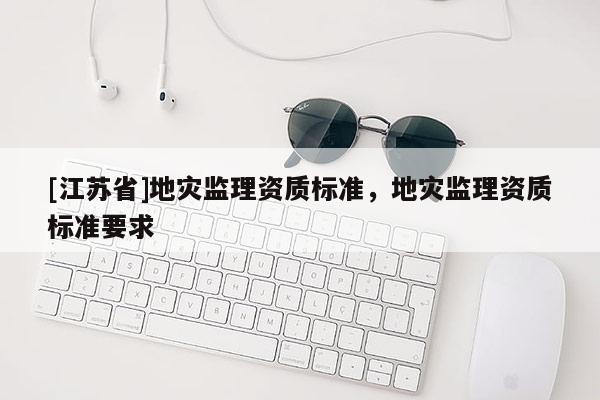 [江蘇省]地災監理資質標準，地災監理資質標準要求