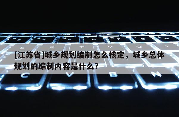 [江蘇省]城鄉(xiāng)規(guī)劃編制怎么核定，城鄉(xiāng)總體規(guī)劃的編制內(nèi)容是什么?