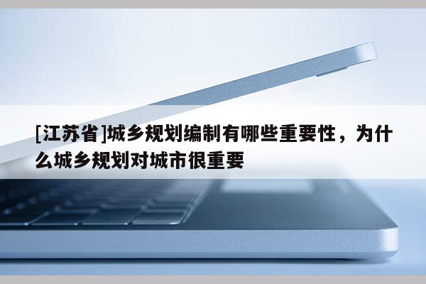 [江蘇省]城鄉規劃編制有哪些重要性，為什么城鄉規劃對城市很重要