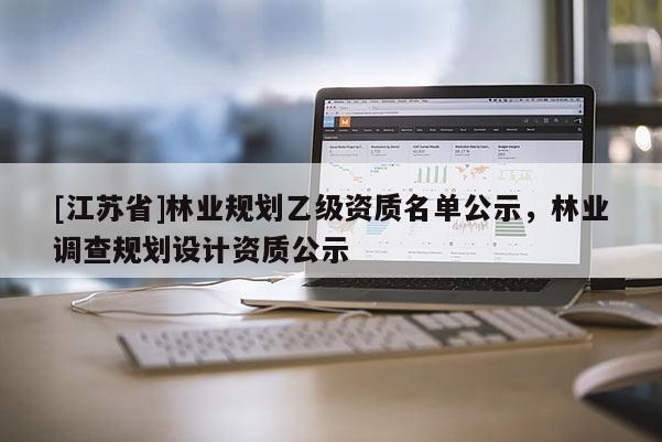 [江蘇省]林業(yè)規(guī)劃乙級資質名單公示，林業(yè)調查規(guī)劃設計資質公示