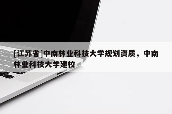 [江蘇省]中南林業(yè)科技大學規(guī)劃資質(zhì)，中南林業(yè)科技大學建校