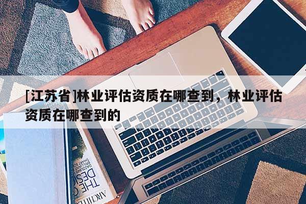 [江蘇省]林業評估資質在哪查到，林業評估資質在哪查到的