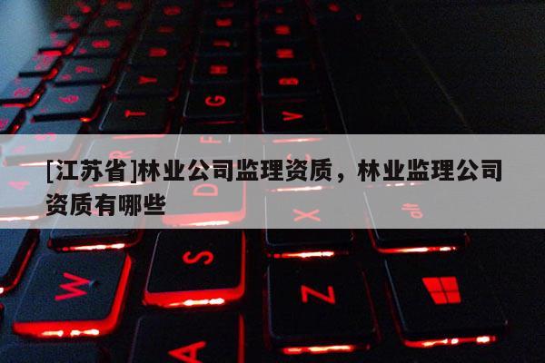 [江蘇省]林業公司監理資質，林業監理公司資質有哪些