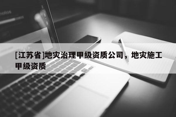[江蘇省]地災治理甲級資質(zhì)公司，地災施工甲級資質(zhì)