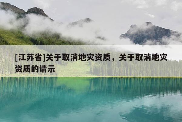 [江蘇省]關(guān)于取消地災(zāi)資質(zhì)，關(guān)于取消地災(zāi)資質(zhì)的請示