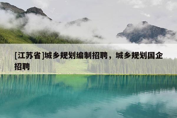 [江蘇省]城鄉(xiāng)規(guī)劃編制招聘，城鄉(xiāng)規(guī)劃國(guó)企招聘