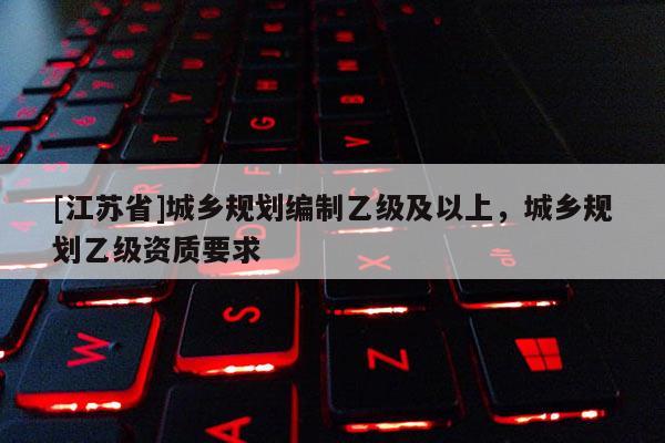 [江蘇省]城鄉規劃編制乙級及以上，城鄉規劃乙級資質要求
