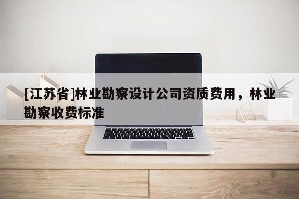 [江蘇省]林業(yè)勘察設計公司資質費用，林業(yè)勘察收費標準