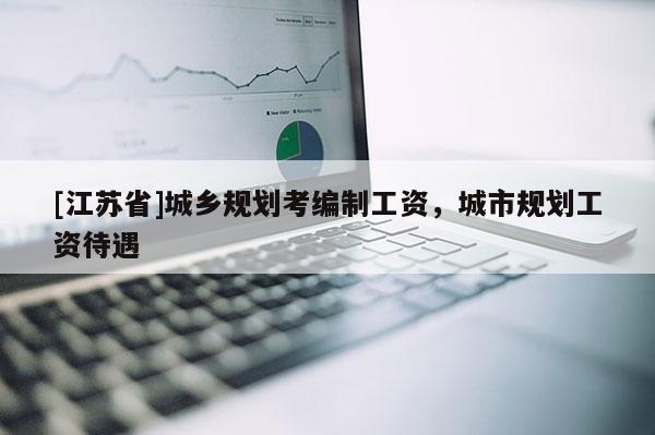 [江蘇省]城鄉規劃考編制工資，城市規劃工資待遇