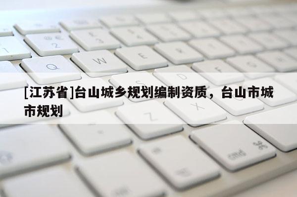 [江蘇省]臺山城鄉(xiāng)規(guī)劃編制資質(zhì)，臺山市城市規(guī)劃
