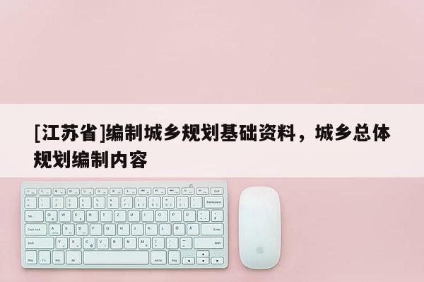 [江蘇省]編制城鄉規劃基礎資料，城鄉總體規劃編制內容