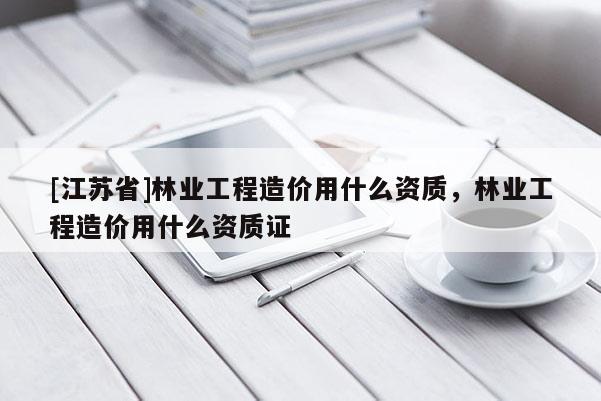 [江蘇省]林業工程造價用什么資質，林業工程造價用什么資質證