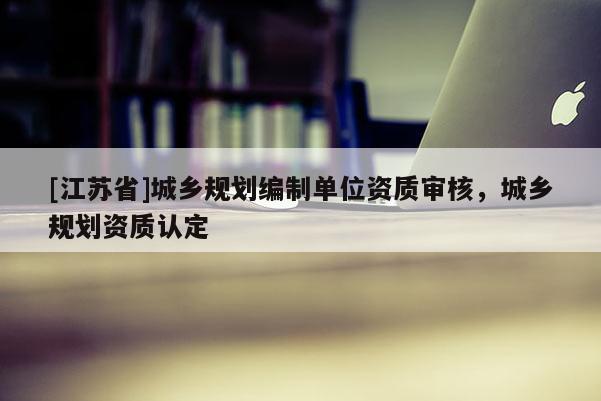 [江蘇省]城鄉(xiāng)規(guī)劃編制單位資質(zhì)審核，城鄉(xiāng)規(guī)劃資質(zhì)認定