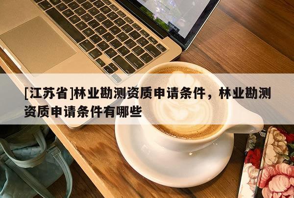 [江蘇省]林業勘測資質申請條件，林業勘測資質申請條件有哪些