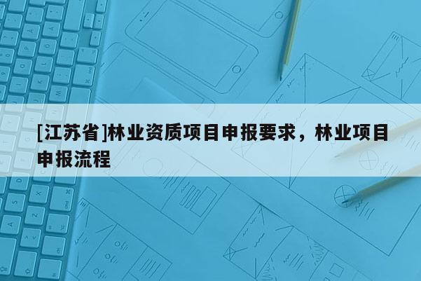 [江蘇省]林業資質項目申報要求，林業項目申報流程