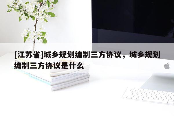 [江蘇省]城鄉規劃編制三方協議，城鄉規劃編制三方協議是什么