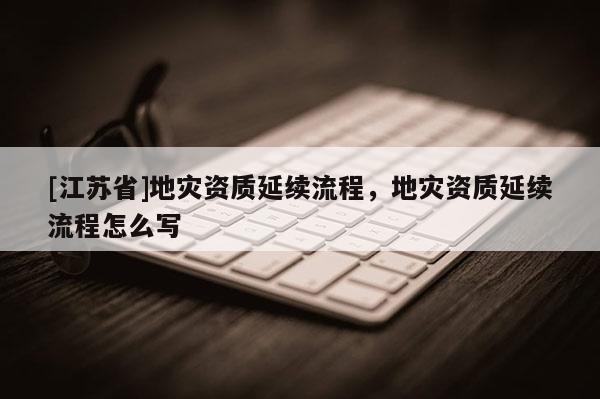 [江蘇省]地災資質延續流程，地災資質延續流程怎么寫