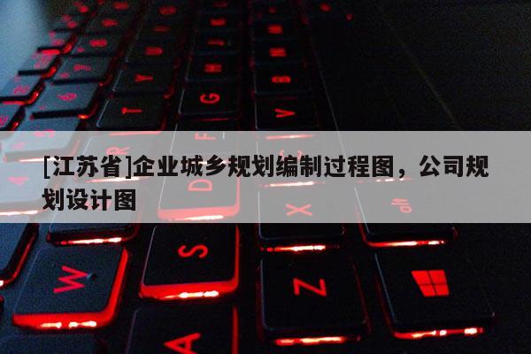 [江蘇省]企業城鄉規劃編制過程圖，公司規劃設計圖