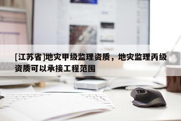 [江蘇省]地災甲級監理資質，地災監理丙級資質可以承接工程范圍