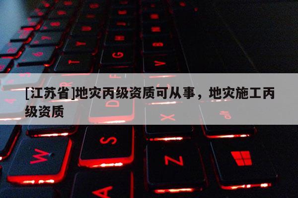 [江蘇省]地災丙級資質可從事，地災施工丙級資質