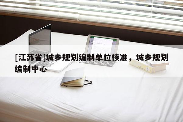 [江蘇省]城鄉規劃編制單位核準，城鄉規劃編制中心