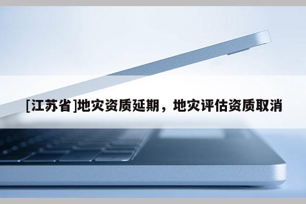 [江蘇省]地災資質延期，地災評估資質取消