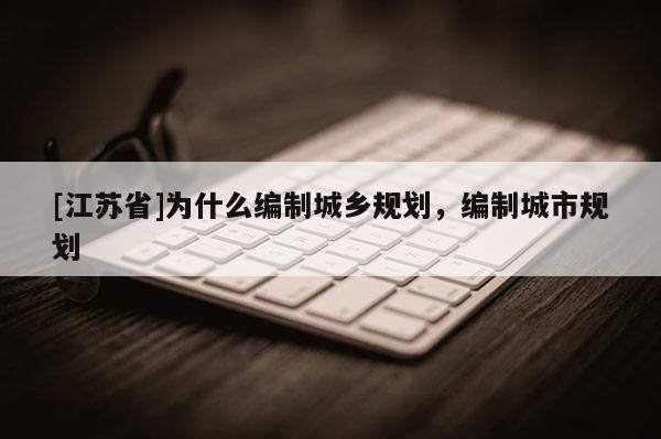 [江蘇省]為什么編制城鄉規劃，編制城市規劃