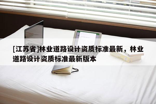 [江蘇省]林業道路設計資質標準最新，林業道路設計資質標準最新版本