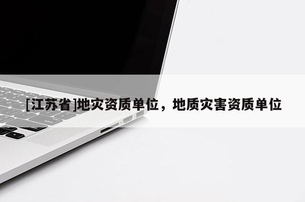 [江蘇省]地災資質單位，地質災害資質單位