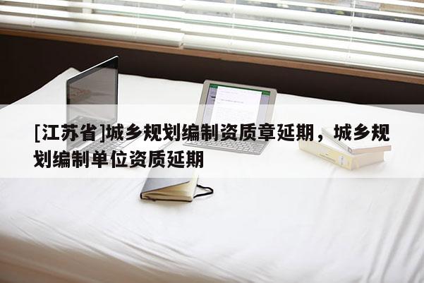 [江蘇省]城鄉規劃編制資質章延期，城鄉規劃編制單位資質延期