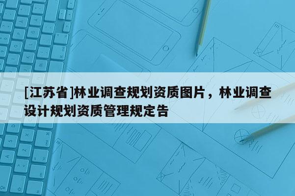 [江蘇省]林業調查規劃資質圖片，林業調查設計規劃資質管理規定告