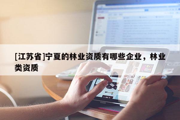 [江蘇省]寧夏的林業資質有哪些企業，林業類資質