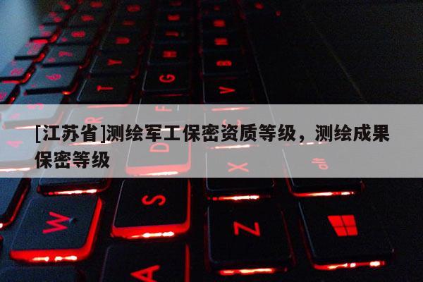 [江蘇省]測繪軍工保密資質等級，測繪成果保密等級