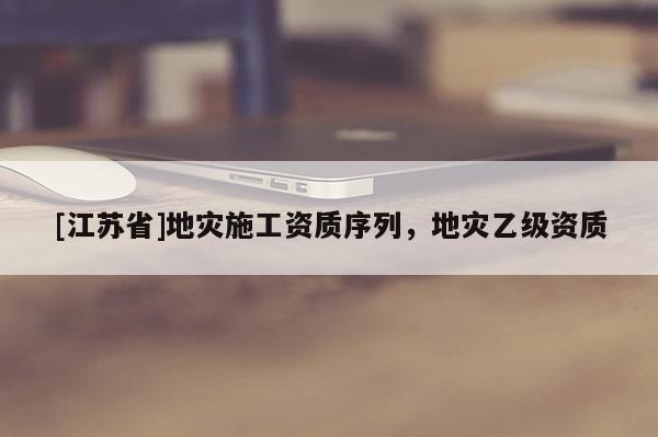 [江蘇省]地災施工資質序列，地災乙級資質